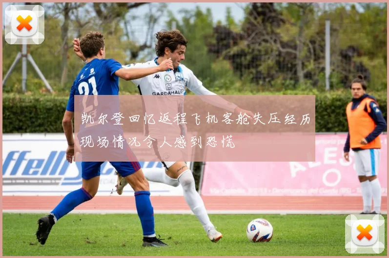凯尔登回忆返程飞机客舱失压经历现场情况令人感到恐慌