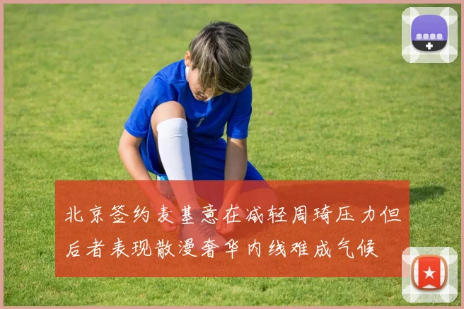 北京签约麦基意在减轻周琦压力但后者表现散漫奢华内线难成气候