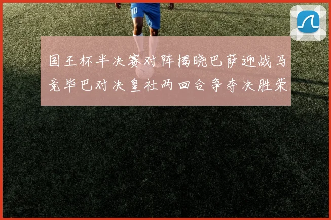 国王杯半决赛对阵揭晓巴萨迎战马竞毕巴对决皇社两回合争夺决胜荣耀