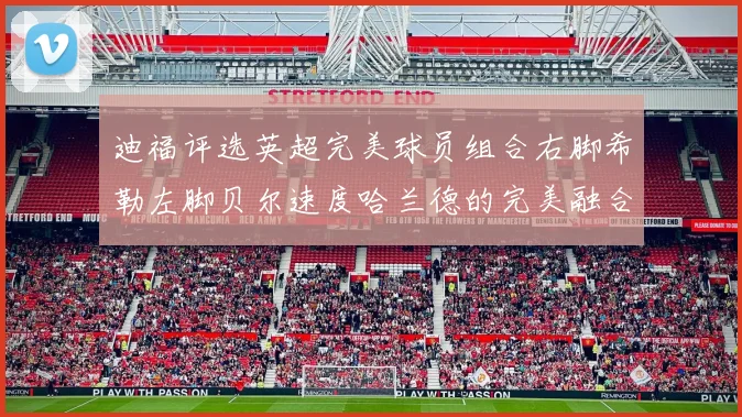 迪福评选英超完美球员组合右脚希勒左脚贝尔速度哈兰德的完美融合