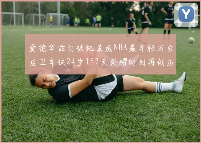爱德华兹打破纪录成NBA最年轻万分后卫年仅24岁157天荣耀时刻再创历史