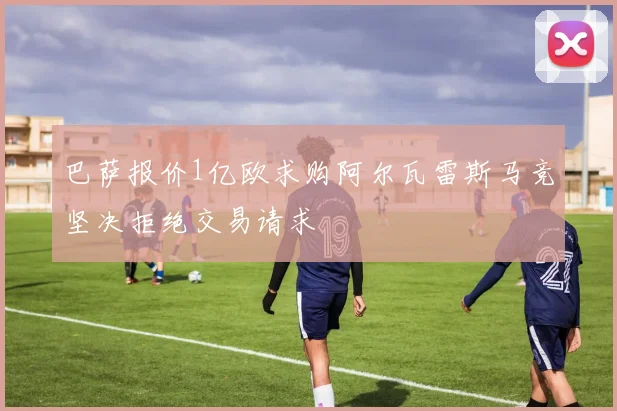 巴萨报价1亿欧求购阿尔瓦雷斯马竞坚决拒绝交易请求