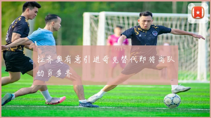拉齐奥有意引进奇克替代即将离队的贡多齐