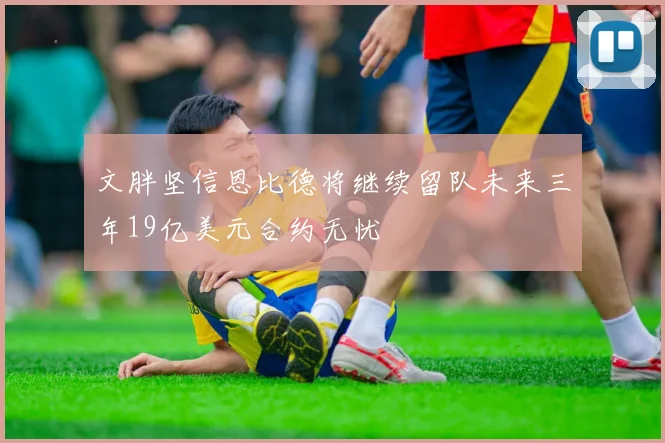 文胖坚信恩比德将继续留队未来三年19亿美元合约无忧