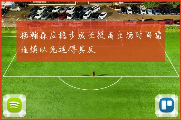 杨瀚森应稳步成长提高出场时间需谨慎以免适得其反