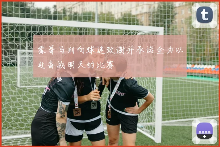 蒙哥马利向球迷致谢并承诺全力以赴备战明天的比赛