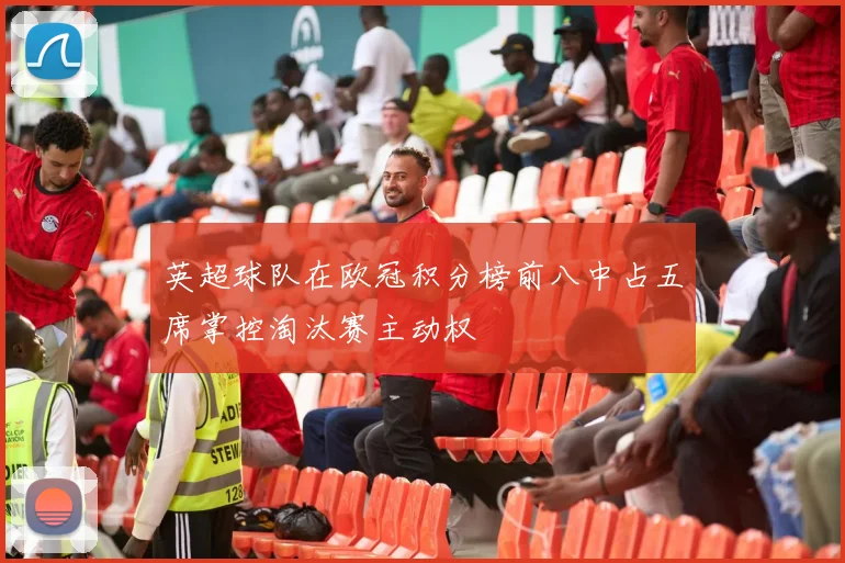 英超球队在欧冠积分榜前八中占五席掌控淘汰赛主动权