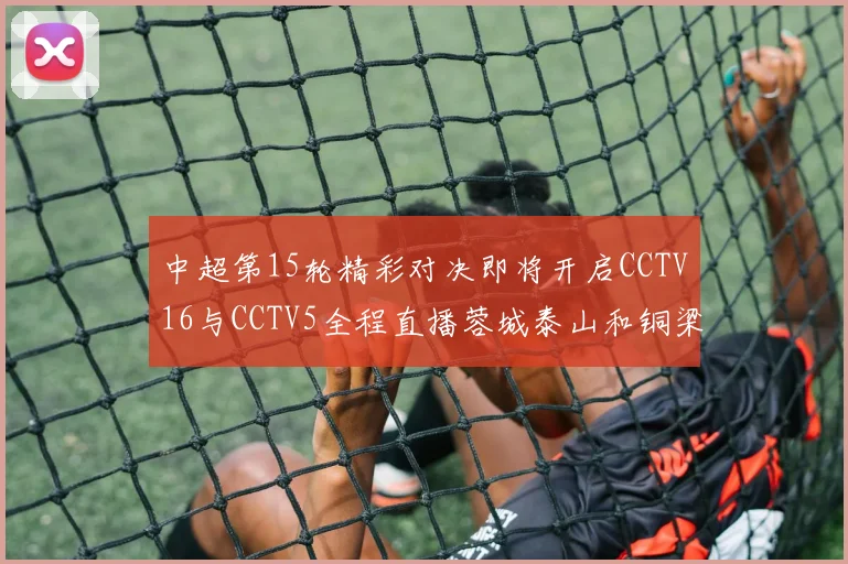 中超第15轮精彩对决即将开启CCTV16与CCTV5全程直播蓉城泰山和铜梁龙国安赛事