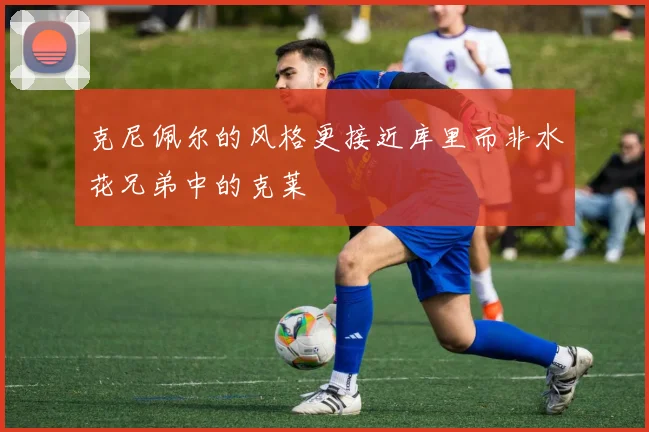 克尼佩尔的风格更接近库里而非水花兄弟中的克莱