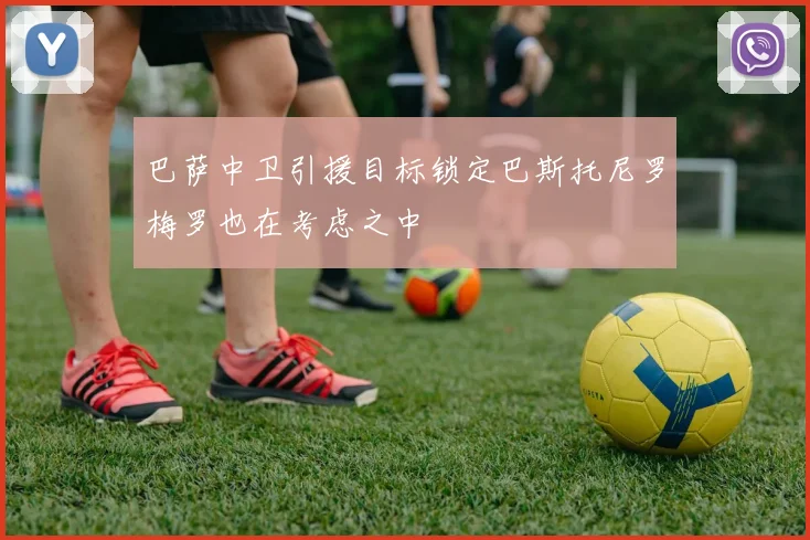 巴萨中卫引援目标锁定巴斯托尼罗梅罗也在考虑之中
