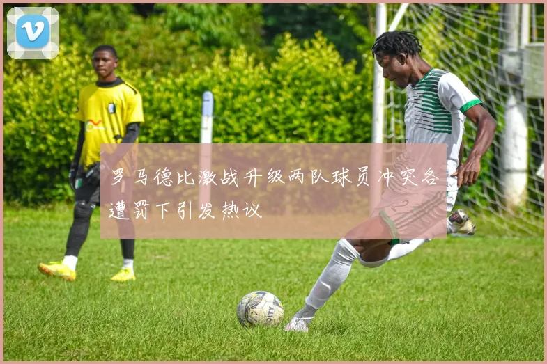 罗马德比激战升级两队球员冲突各遭罚下引发热议